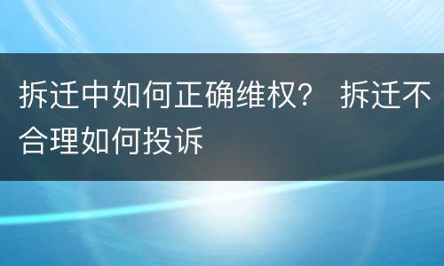 拆迁中如何正确维权？ 拆迁不合理如何投诉