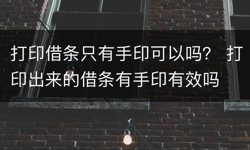 打印借条只有手印可以吗？ 打印出来的借条有手印有效吗