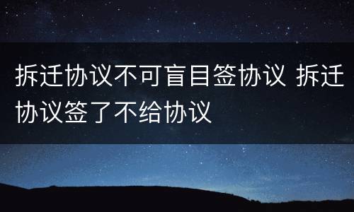 拆迁协议不可盲目签协议 拆迁协议签了不给协议