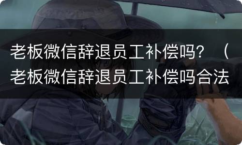 老板微信辞退员工补偿吗？（老板微信辞退员工补偿吗合法吗）