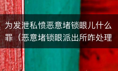 为发泄私愤恶意堵锁眼儿什么罪（恶意堵锁眼派出所咋处理）