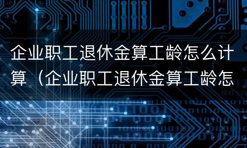 企业职工退休金算工龄怎么计算（企业职工退休金算工龄怎么计算出来的）