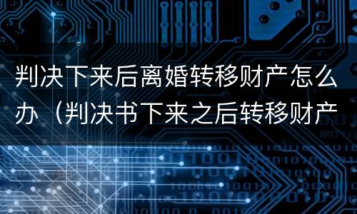 判决下来后离婚转移财产怎么办（判决书下来之后转移财产）