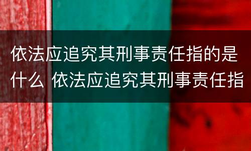 依法应追究其刑事责任指的是什么 依法应追究其刑事责任指的是什么