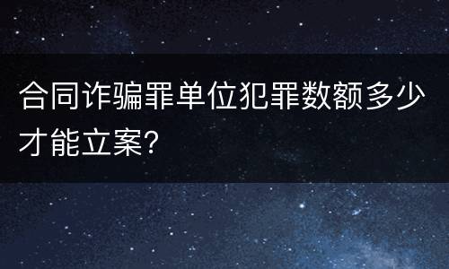 合同诈骗罪单位犯罪数额多少才能立案？