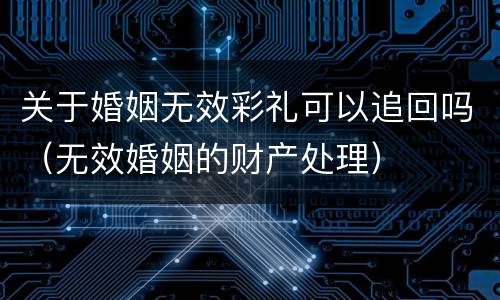 关于婚姻无效彩礼可以追回吗（无效婚姻的财产处理）