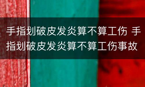 手指划破皮发炎算不算工伤 手指划破皮发炎算不算工伤事故
