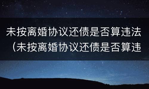 未按离婚协议还债是否算违法（未按离婚协议还债是否算违法犯罪）