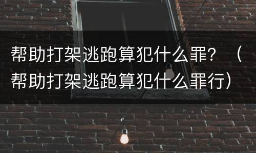 帮助打架逃跑算犯什么罪？（帮助打架逃跑算犯什么罪行）