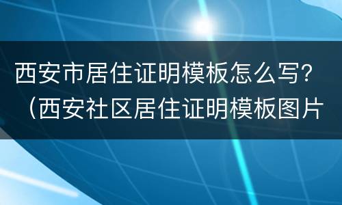 西安市居住证明模板怎么写？（西安社区居住证明模板图片）