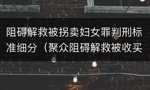 阻碍解救被拐卖妇女罪判刑标准细分（聚众阻碍解救被收买的妇女儿童罪和妨碍公务罪）