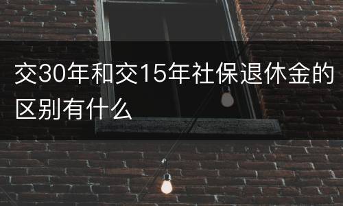 交30年和交15年社保退休金的区别有什么