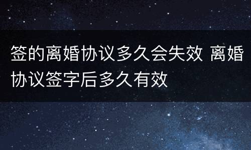 签的离婚协议多久会失效 离婚协议签字后多久有效