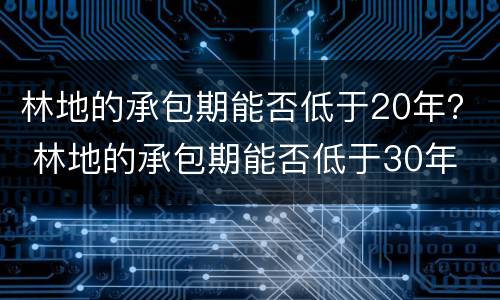 林地的承包期能否低于20年？ 林地的承包期能否低于30年