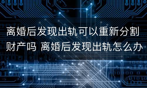 离婚后发现出轨可以重新分割财产吗 离婚后发现出轨怎么办