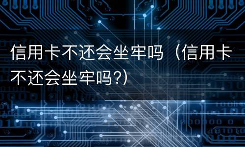 信用卡不还会坐牢吗（信用卡不还会坐牢吗?）