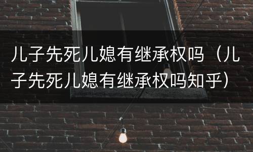 儿子先死儿媳有继承权吗（儿子先死儿媳有继承权吗知乎）