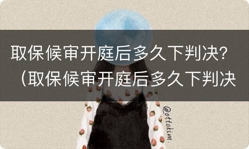 取保候审开庭后多久下判决？（取保候审开庭后多久下判决书）