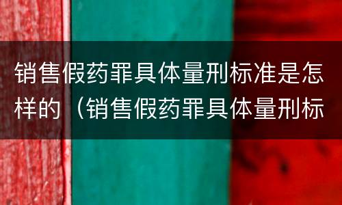 销售假药罪具体量刑标准是怎样的（销售假药罪具体量刑标准是怎样的处罚）