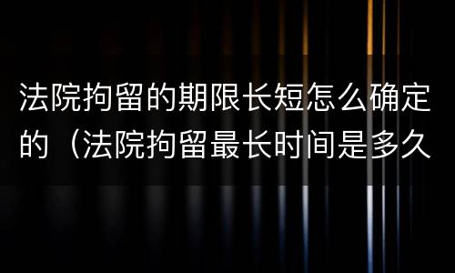 法院拘留的期限长短怎么确定的（法院拘留最长时间是多久）
