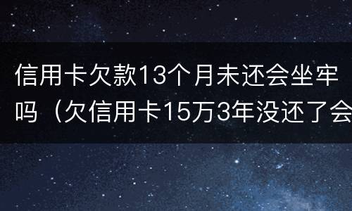 信用卡欠款13个月未还会坐牢吗（欠信用卡15万3年没还了会坐牢吗?）