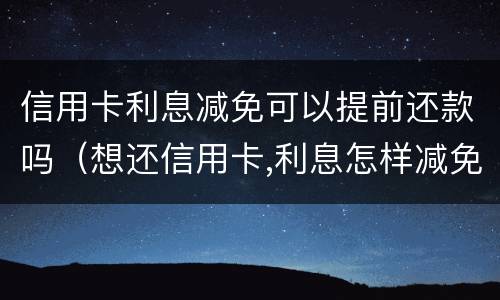 信用卡利息减免可以提前还款吗（想还信用卡,利息怎样减免）
