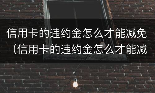 信用卡的违约金怎么才能减免（信用卡的违约金怎么才能减免一半）