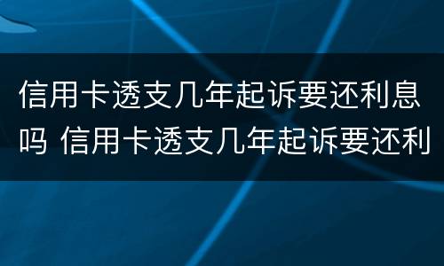 信用卡透支几年起诉要还利息吗 信用卡透支几年起诉要还利息吗多少