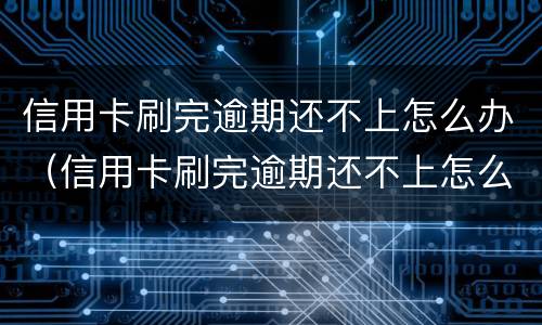 信用卡刷完逾期还不上怎么办（信用卡刷完逾期还不上怎么办呢）