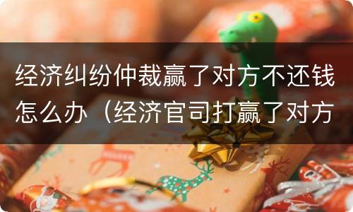 经济纠纷仲裁赢了对方不还钱怎么办（经济官司打赢了对方不还钱怎么办）