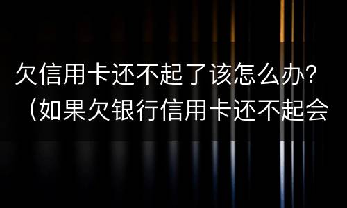 欠信用卡还不起了该怎么办？（如果欠银行信用卡还不起会怎样处理）