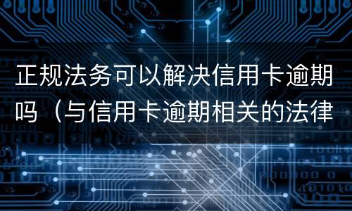 正规法务可以解决信用卡逾期吗（与信用卡逾期相关的法律法规）