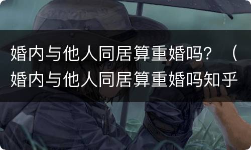 婚内与他人同居算重婚吗？（婚内与他人同居算重婚吗知乎）