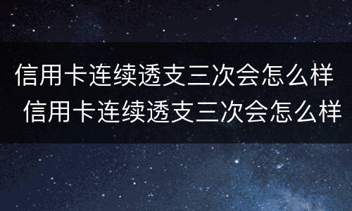 信用卡连续透支三次会怎么样 信用卡连续透支三次会怎么样吗