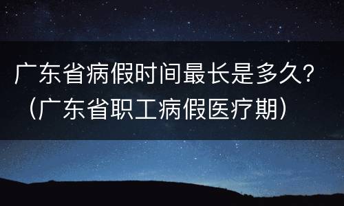 广东省病假时间最长是多久？（广东省职工病假医疗期）