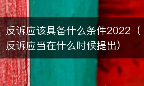 反诉应该具备什么条件2022（反诉应当在什么时候提出）
