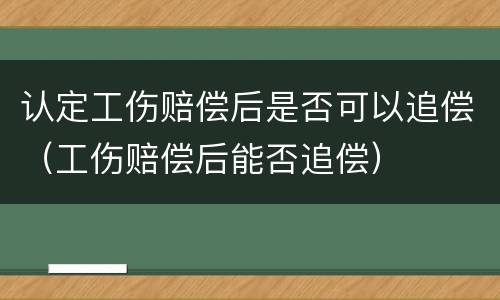 认定工伤赔偿后是否可以追偿（工伤赔偿后能否追偿）