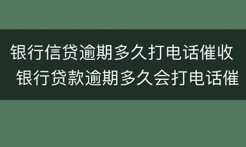 银行信贷逾期多久打电话催收 银行贷款逾期多久会打电话催收