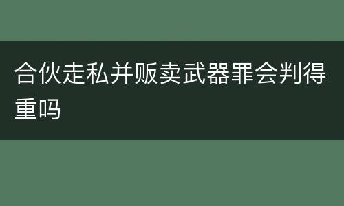 合伙走私并贩卖武器罪会判得重吗