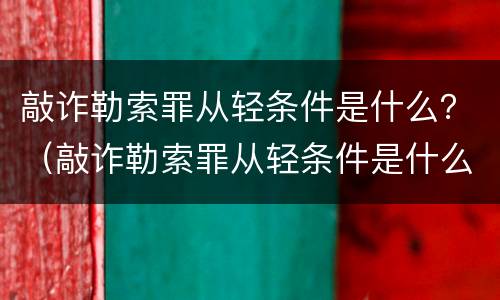 敲诈勒索罪从轻条件是什么？（敲诈勒索罪从轻条件是什么）