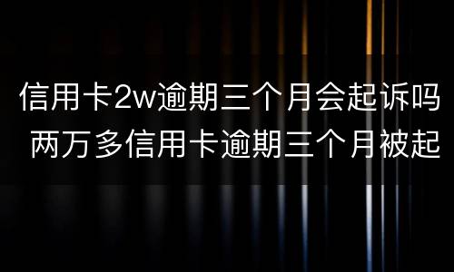 信用卡2w逾期三个月会起诉吗 两万多信用卡逾期三个月被起诉怎么办