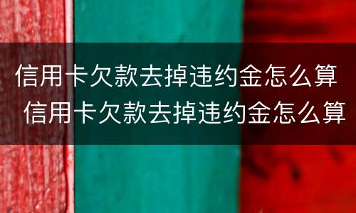 信用卡欠款去掉违约金怎么算 信用卡欠款去掉违约金怎么算利息