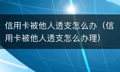 信用卡被他人透支怎么办（信用卡被他人透支怎么办理）