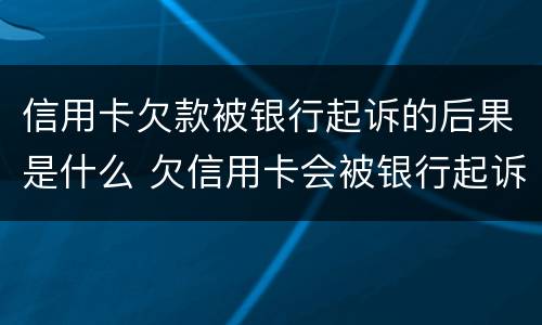 信用卡欠款被银行起诉的后果是什么 欠信用卡会被银行起诉吗