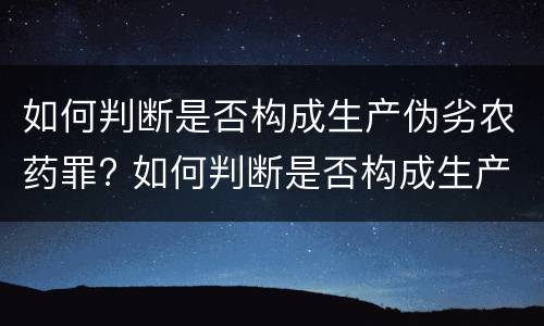 如何判断是否构成生产伪劣农药罪? 如何判断是否构成生产伪劣农药罪行