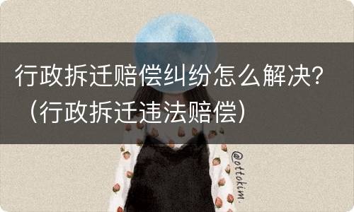 行政拆迁赔偿纠纷怎么解决？（行政拆迁违法赔偿）