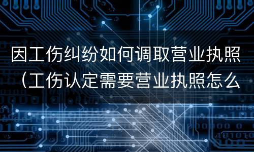 因工伤纠纷如何调取营业执照（工伤认定需要营业执照怎么办）