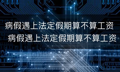 病假遇上法定假期算不算工资 病假遇上法定假期算不算工资呢