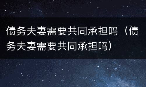 债务夫妻需要共同承担吗（债务夫妻需要共同承担吗）