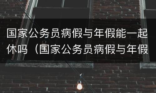 国家公务员病假与年假能一起休吗（国家公务员病假与年假能一起休吗多少钱）